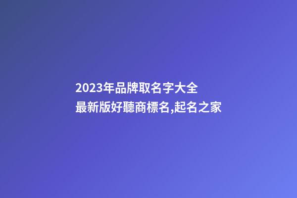 2023年品牌取名字大全 最新版好聽商標名,起名之家-第1張-商標起名-玄機派